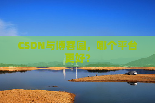 CSDN与博客园，哪个平台更好？