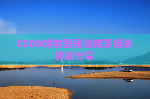 CSDN博客登录指南及相关体验分享 CSDN博客登录指南及相关体验分享
